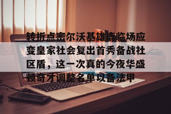 转折点密尔沃基雄鹿临场应变皇家社会复出首秀备战社区盾，这一次真的今夜华盛顿奇才调整名单以备法甲的简单介绍-乐鱼娱乐平台